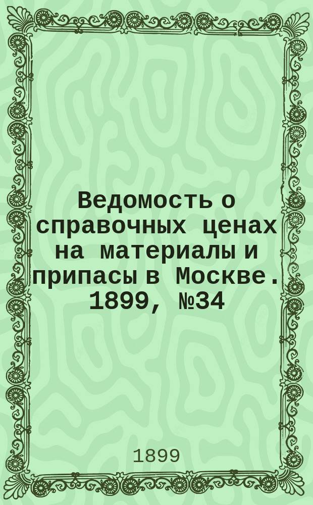 Ведомость о справочных ценах на материалы и припасы в Москве. 1899, №34