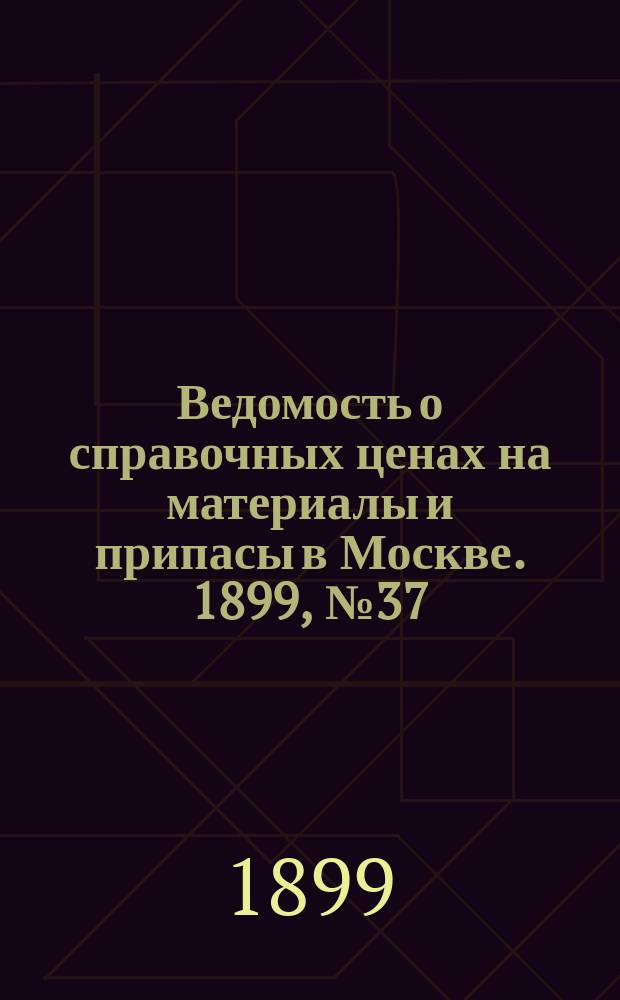 Ведомость о справочных ценах на материалы и припасы в Москве. 1899, №37