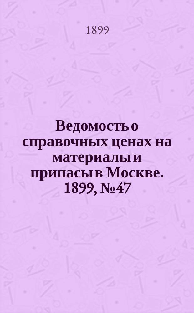 Ведомость о справочных ценах на материалы и припасы в Москве. 1899, №47