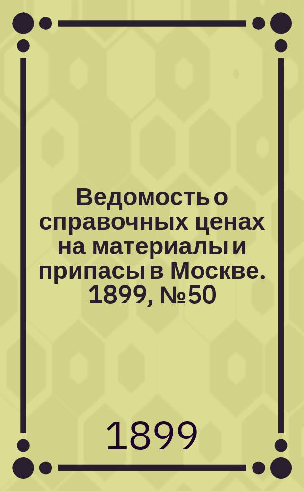 Ведомость о справочных ценах на материалы и припасы в Москве. 1899, №50