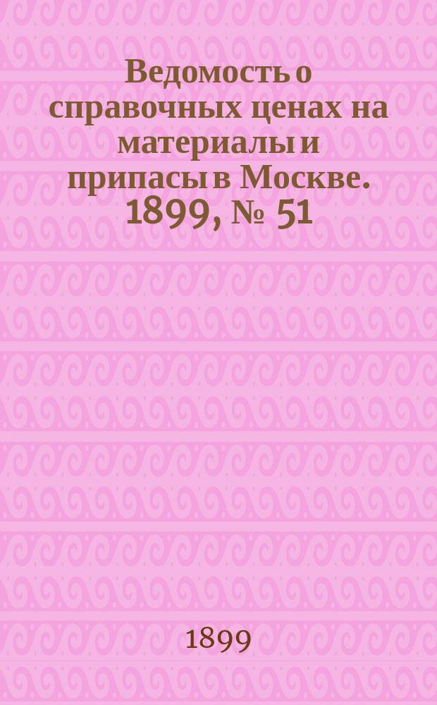 Ведомость о справочных ценах на материалы и припасы в Москве. 1899, №[51]