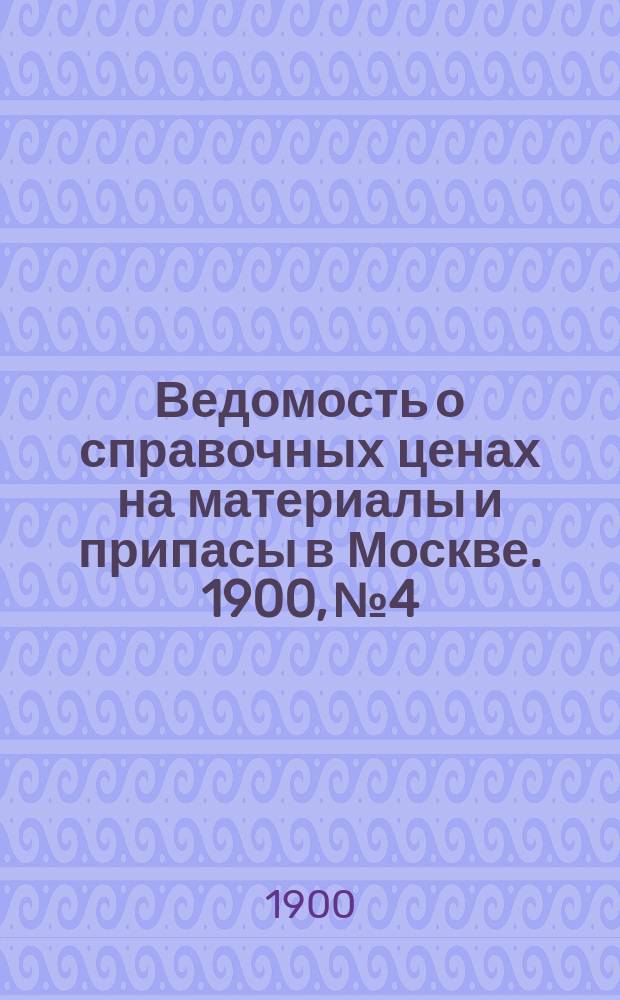 Ведомость о справочных ценах на материалы и припасы в Москве. 1900, №4