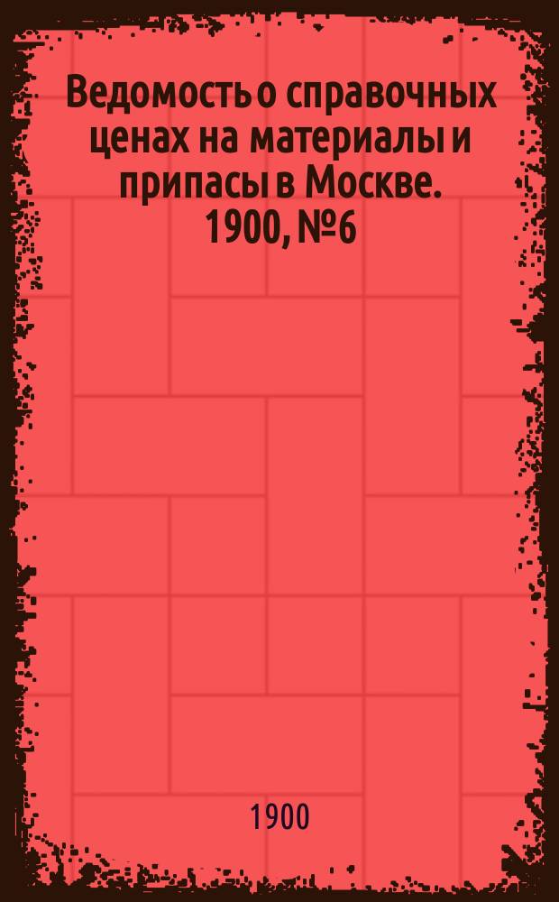 Ведомость о справочных ценах на материалы и припасы в Москве. 1900, №6