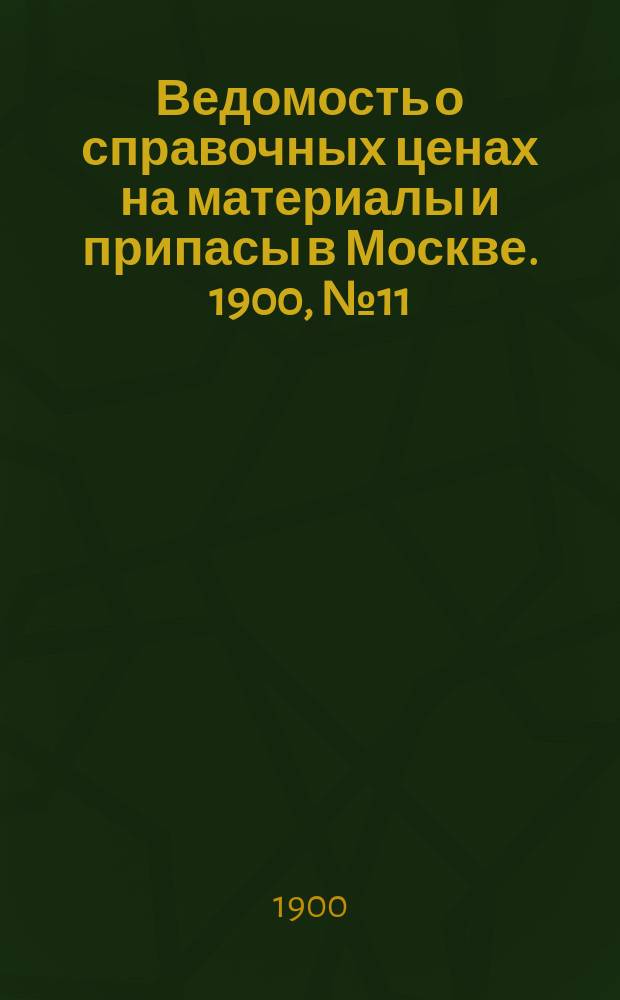 Ведомость о справочных ценах на материалы и припасы в Москве. 1900, №11