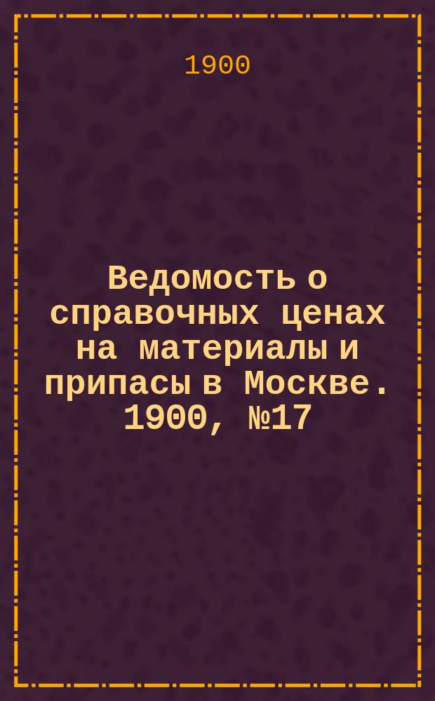 Ведомость о справочных ценах на материалы и припасы в Москве. 1900, №17