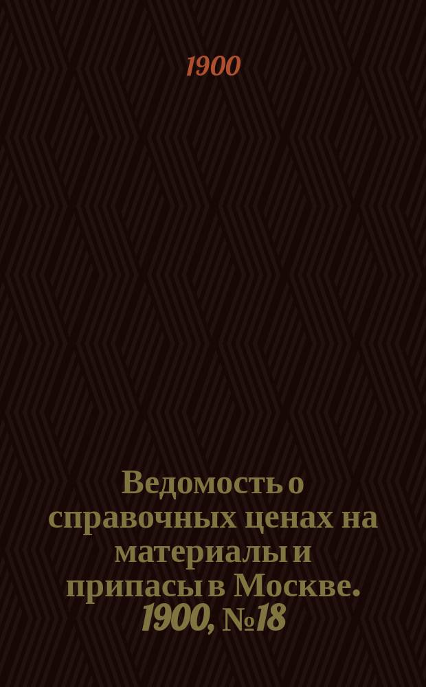 Ведомость о справочных ценах на материалы и припасы в Москве. 1900, №18