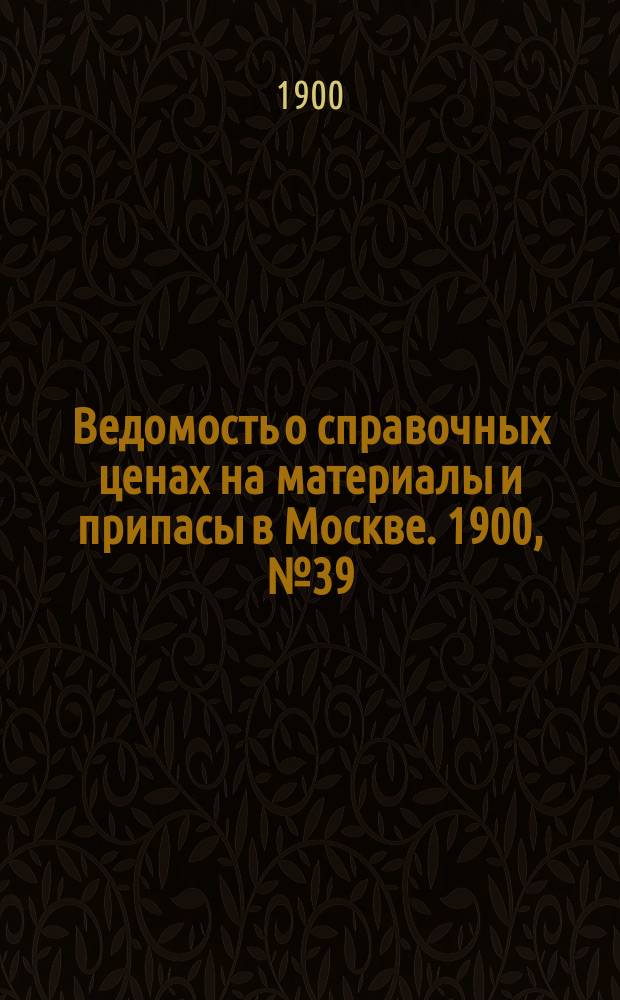 Ведомость о справочных ценах на материалы и припасы в Москве. 1900, №39