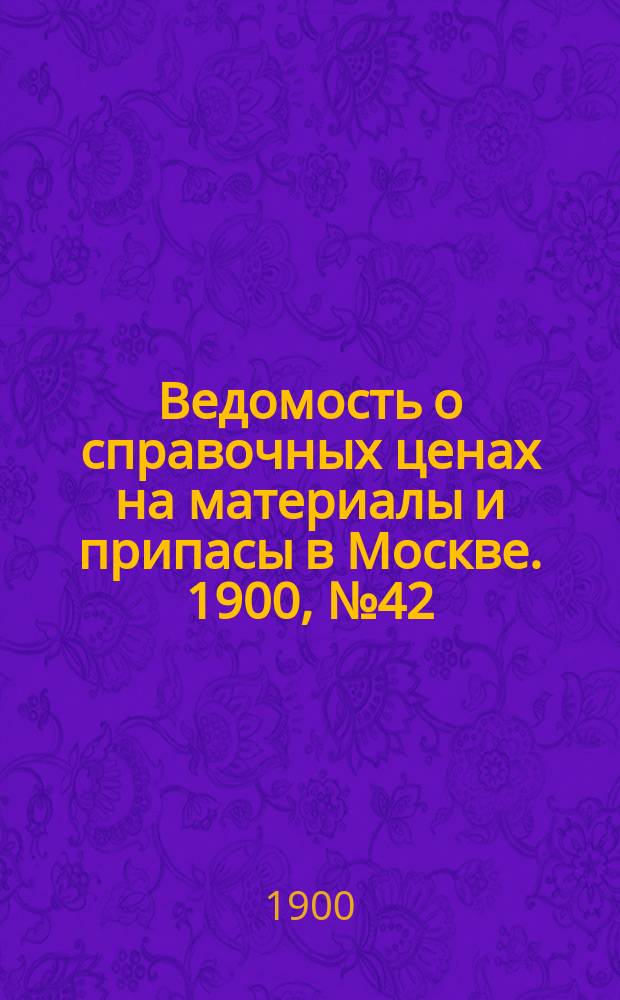 Ведомость о справочных ценах на материалы и припасы в Москве. 1900, №42