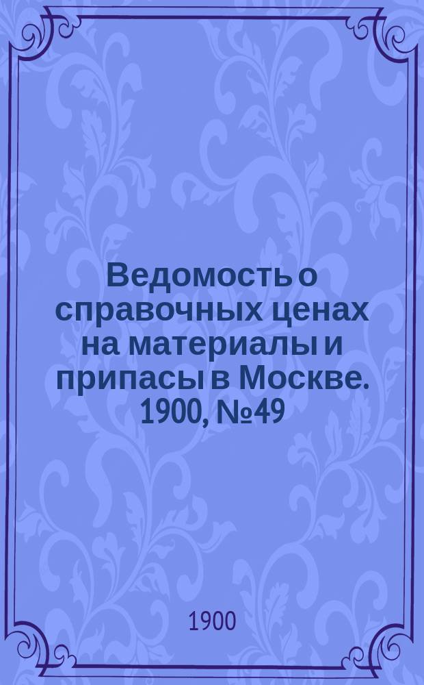 Ведомость о справочных ценах на материалы и припасы в Москве. 1900, №49