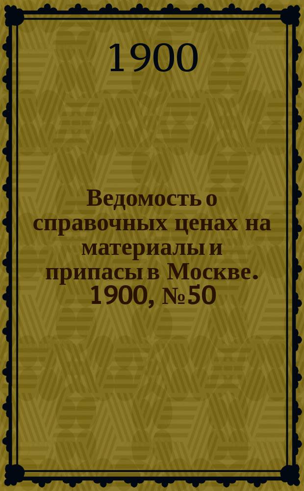 Ведомость о справочных ценах на материалы и припасы в Москве. 1900, №50