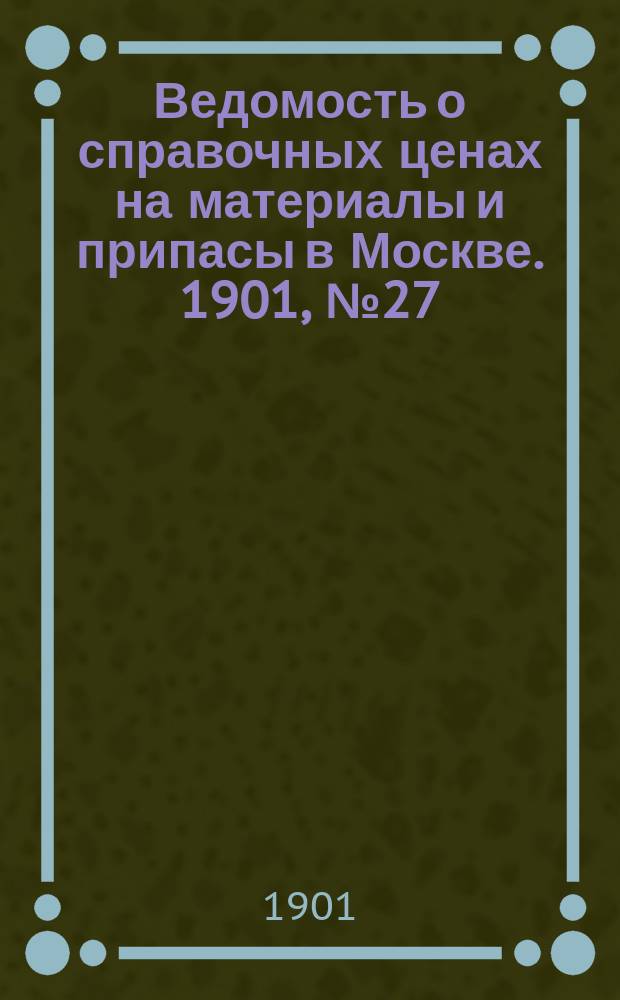 Ведомость о справочных ценах на материалы и припасы в Москве. 1901, №27
