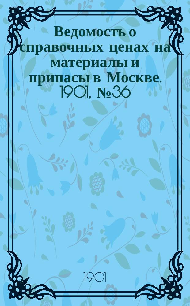 Ведомость о справочных ценах на материалы и припасы в Москве. 1901, №36