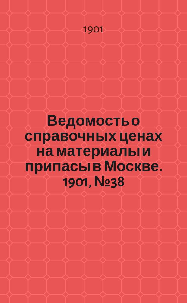 Ведомость о справочных ценах на материалы и припасы в Москве. 1901, №38