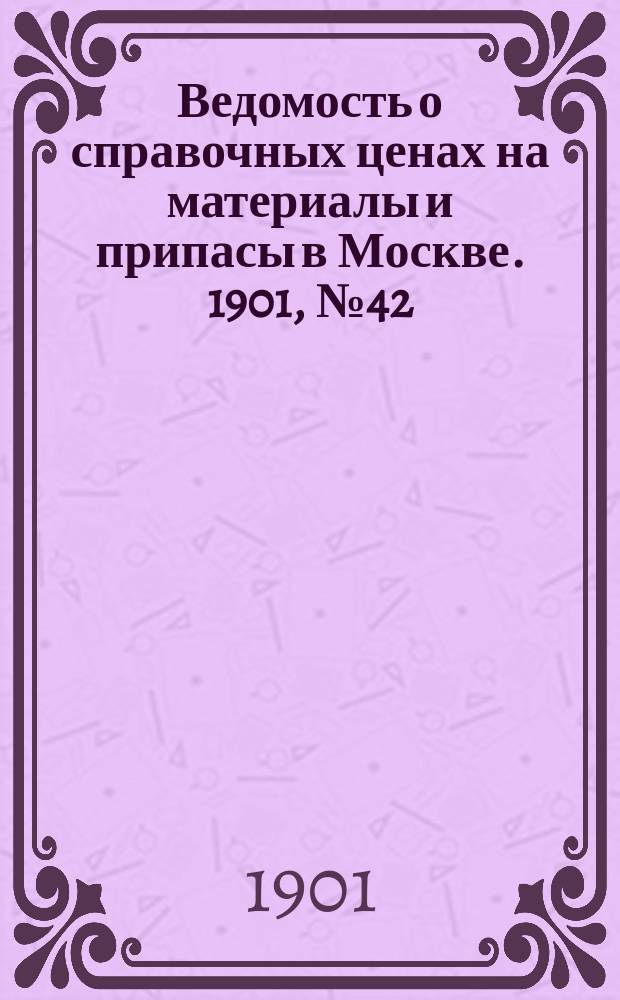 Ведомость о справочных ценах на материалы и припасы в Москве. 1901, №42