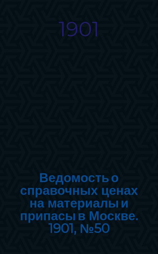 Ведомость о справочных ценах на материалы и припасы в Москве. 1901, №50