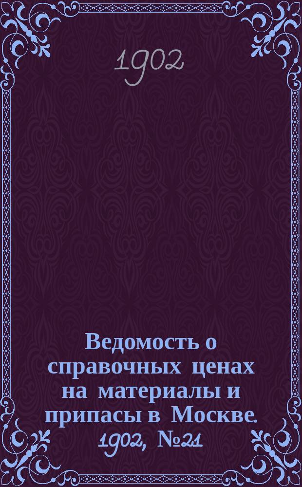 Ведомость о справочных ценах на материалы и припасы в Москве. 1902, №21