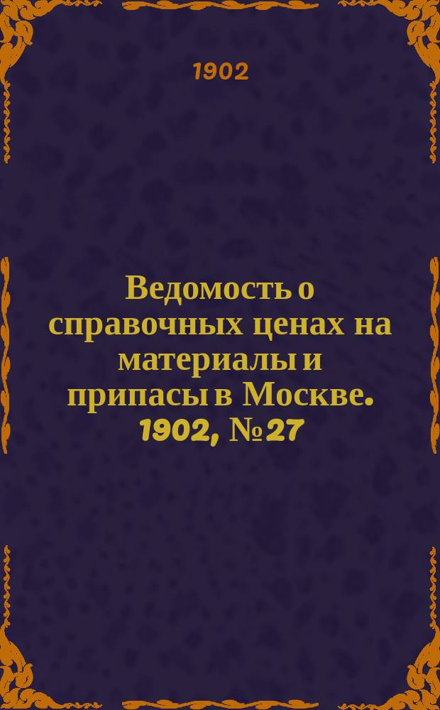 Ведомость о справочных ценах на материалы и припасы в Москве. 1902, №27