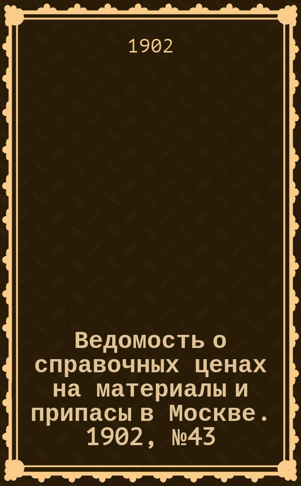 Ведомость о справочных ценах на материалы и припасы в Москве. 1902, №43