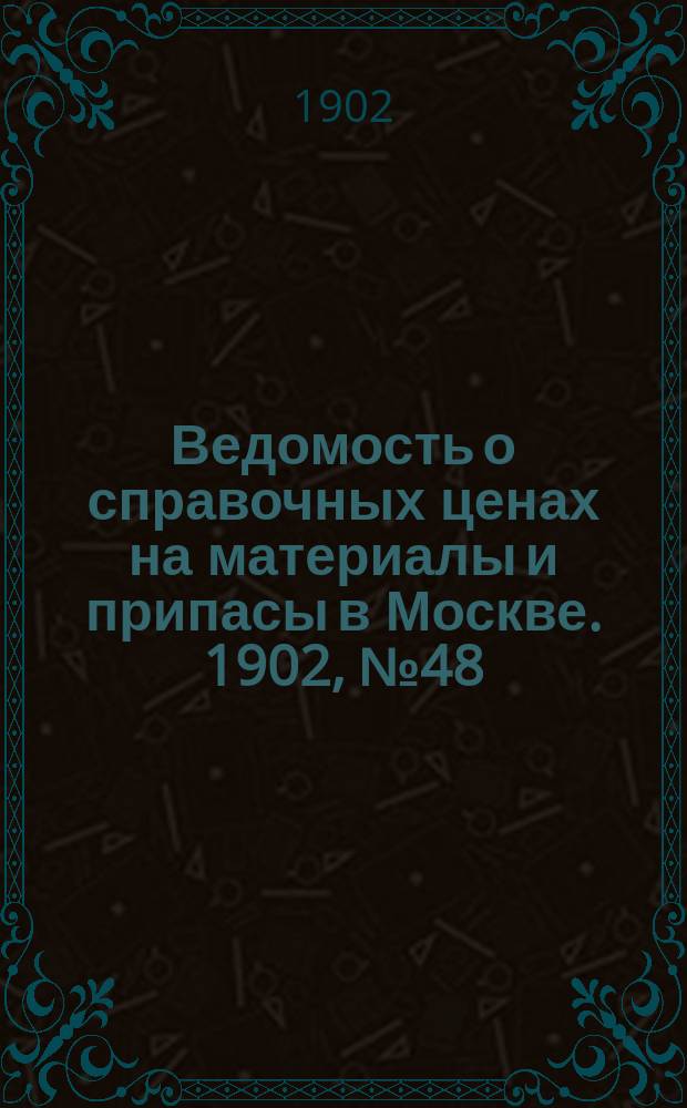 Ведомость о справочных ценах на материалы и припасы в Москве. 1902, №48