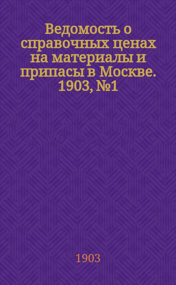 Ведомость о справочных ценах на материалы и припасы в Москве. 1903, №1