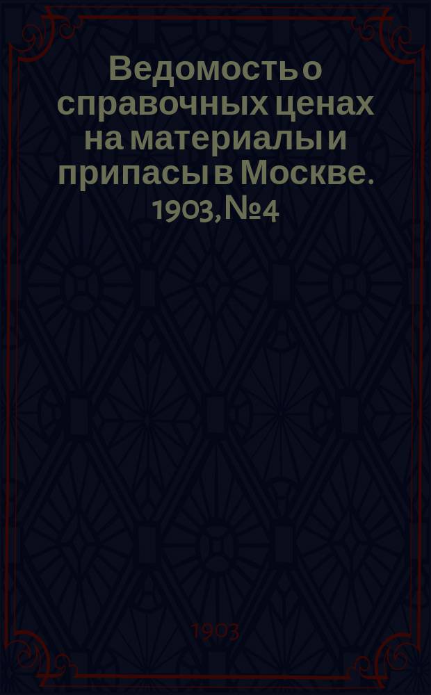 Ведомость о справочных ценах на материалы и припасы в Москве. 1903, №4