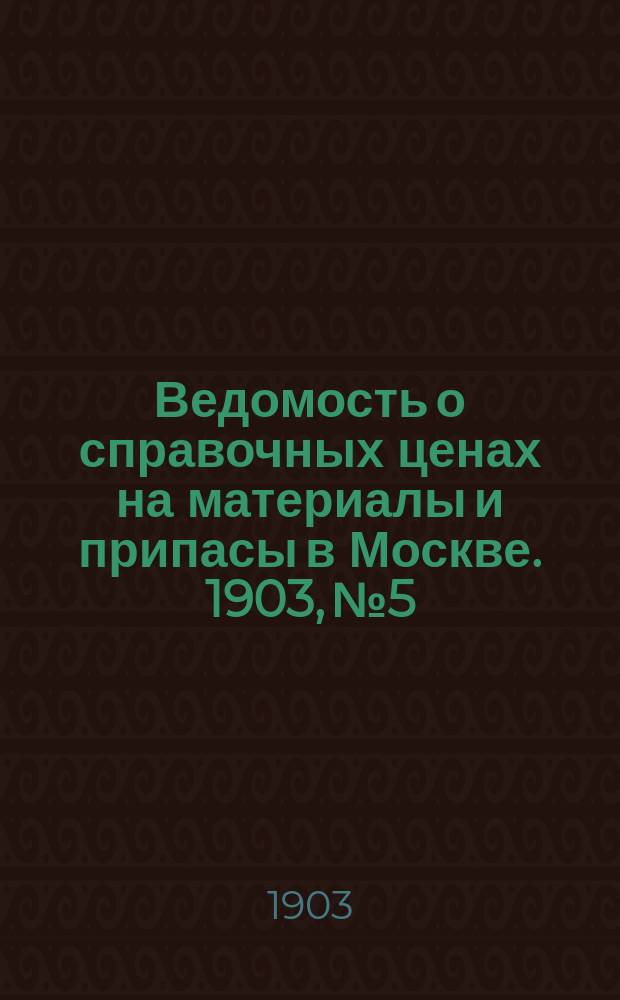 Ведомость о справочных ценах на материалы и припасы в Москве. 1903, №5