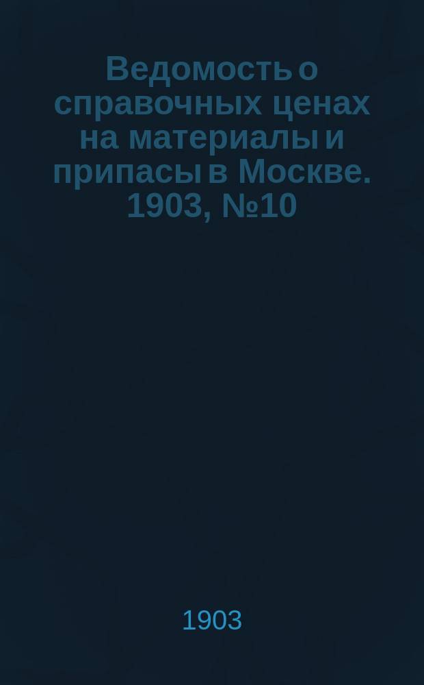 Ведомость о справочных ценах на материалы и припасы в Москве. 1903, №10