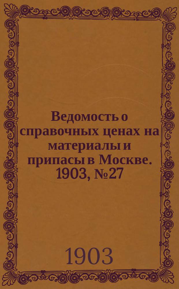 Ведомость о справочных ценах на материалы и припасы в Москве. 1903, №27