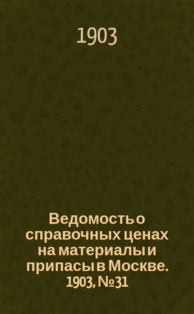Ведомость о справочных ценах на материалы и припасы в Москве. 1903, №31