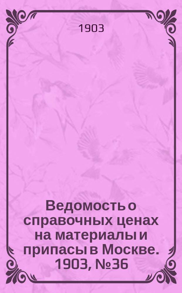 Ведомость о справочных ценах на материалы и припасы в Москве. 1903, №36