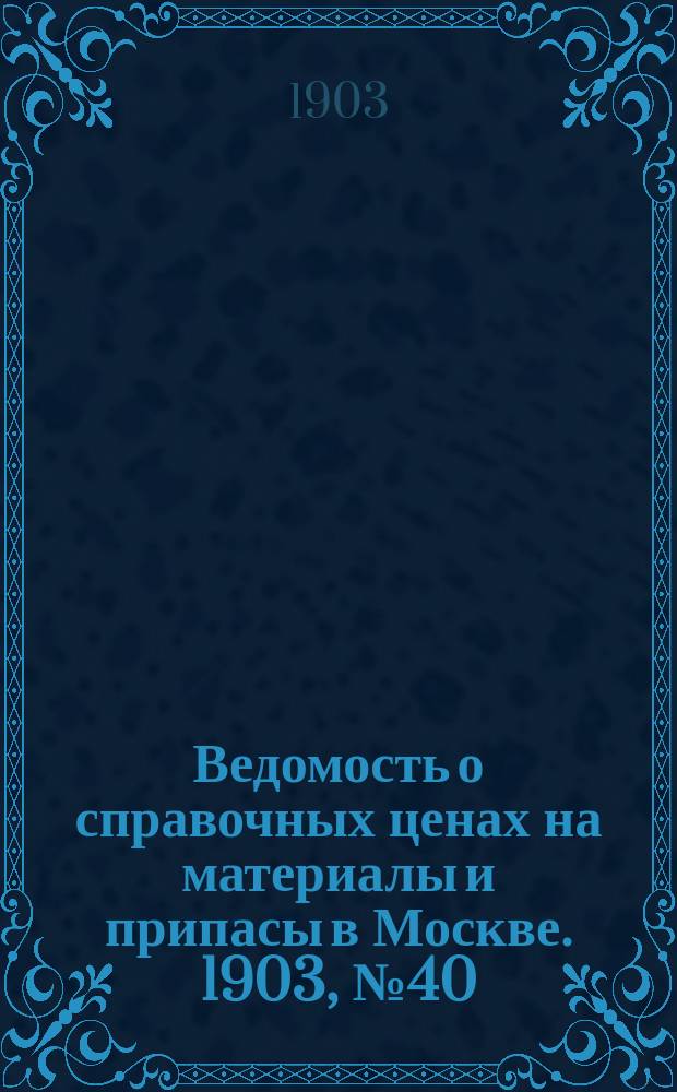 Ведомость о справочных ценах на материалы и припасы в Москве. 1903, №40