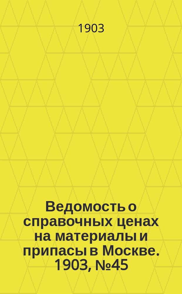 Ведомость о справочных ценах на материалы и припасы в Москве. 1903, №45
