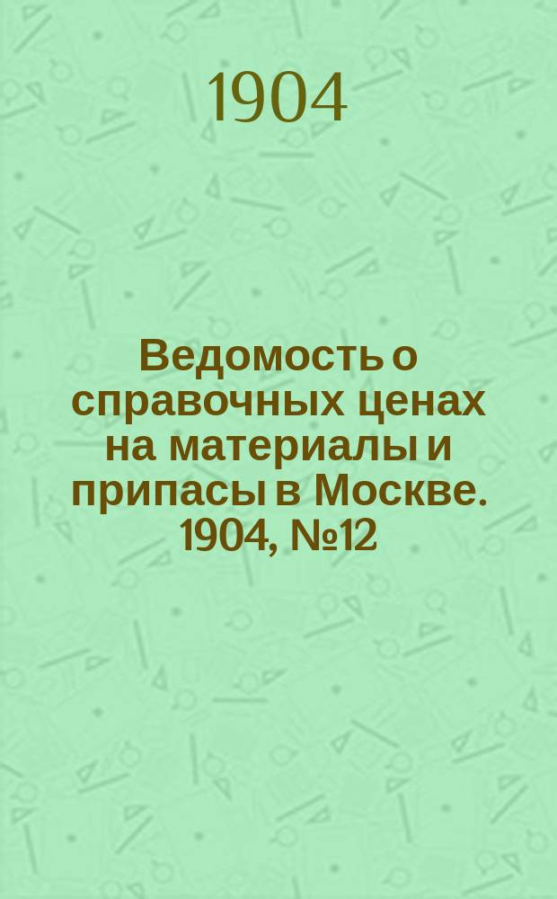 Ведомость о справочных ценах на материалы и припасы в Москве. 1904, №12