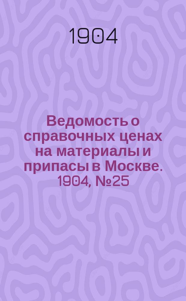 Ведомость о справочных ценах на материалы и припасы в Москве. 1904, №25