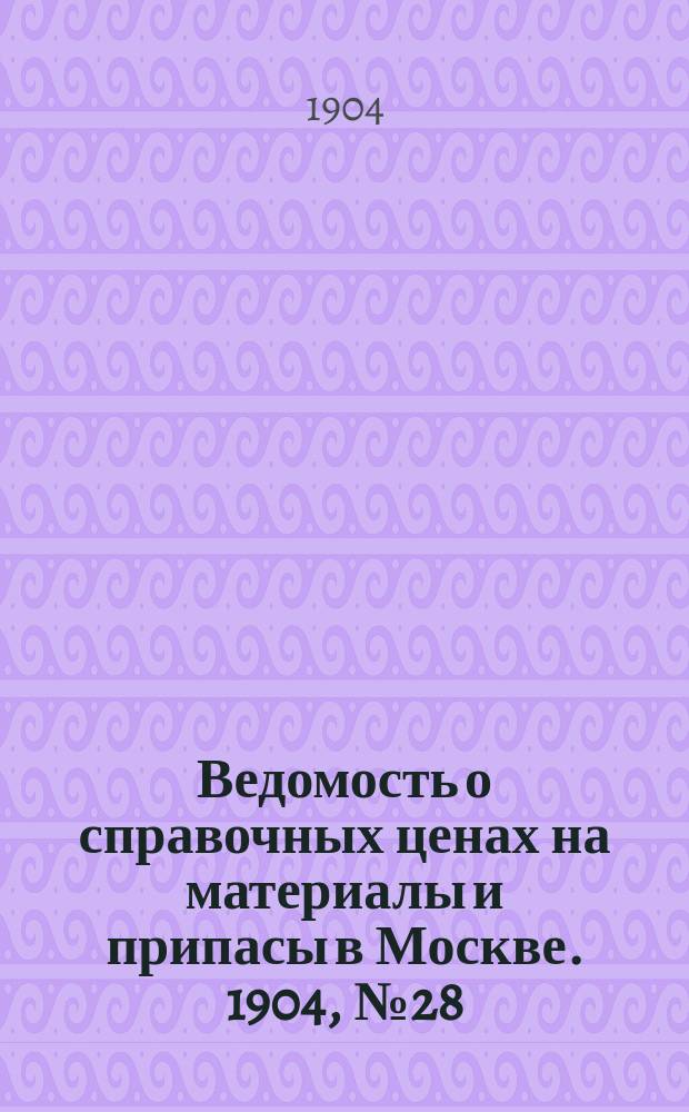 Ведомость о справочных ценах на материалы и припасы в Москве. 1904, №28