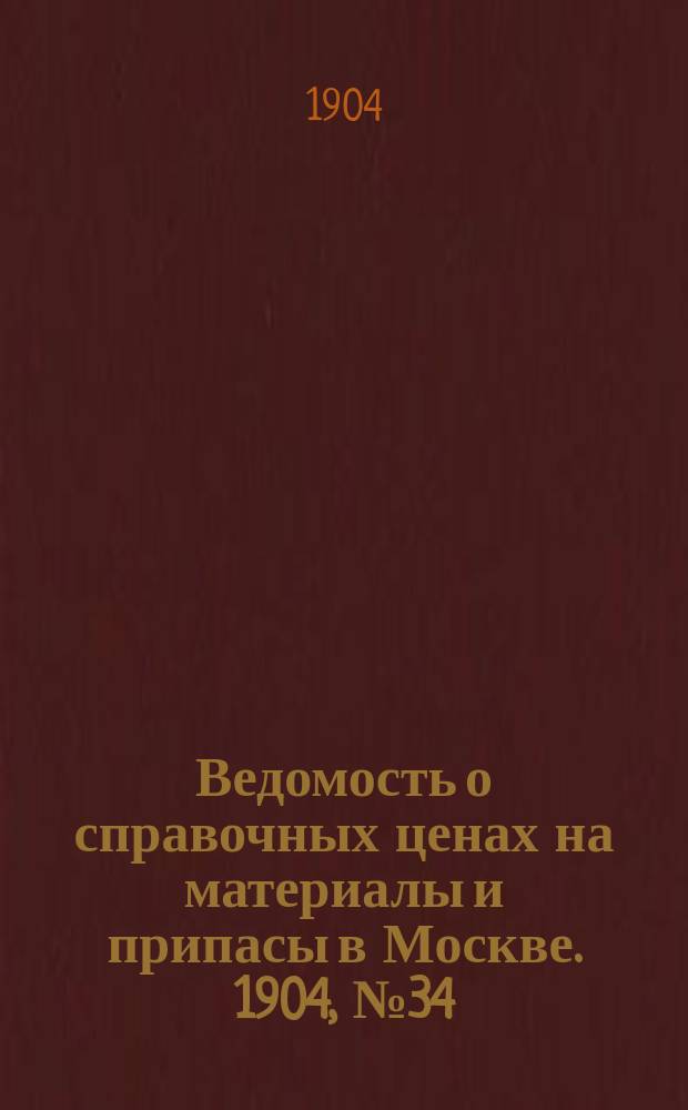 Ведомость о справочных ценах на материалы и припасы в Москве. 1904, №34