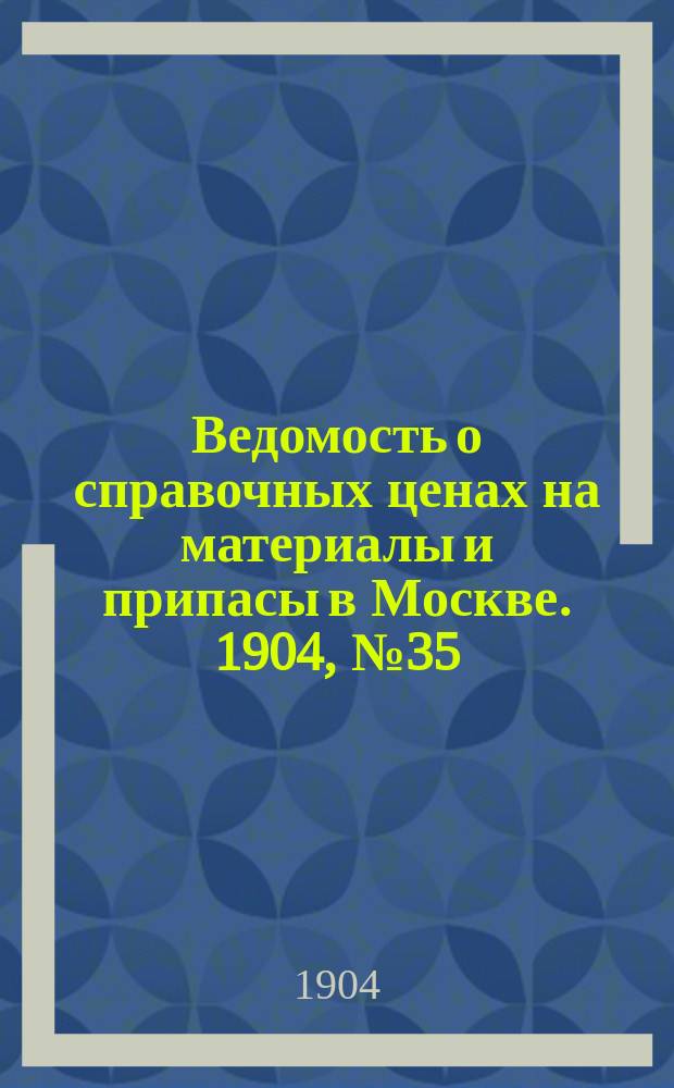 Ведомость о справочных ценах на материалы и припасы в Москве. 1904, №35