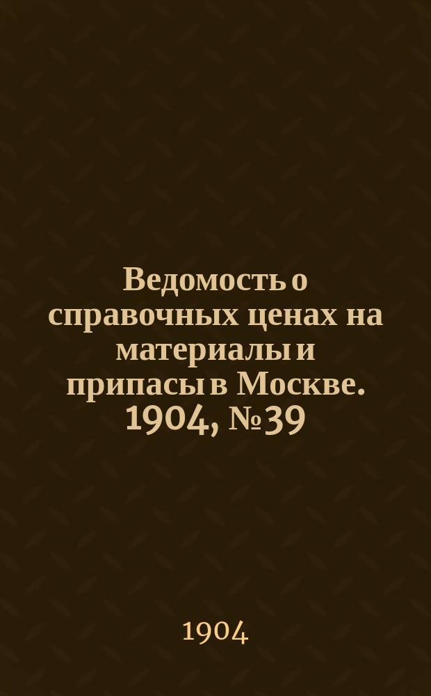 Ведомость о справочных ценах на материалы и припасы в Москве. 1904, №39