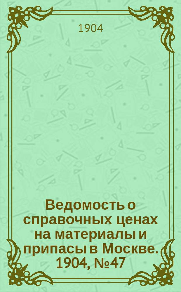 Ведомость о справочных ценах на материалы и припасы в Москве. 1904, №47