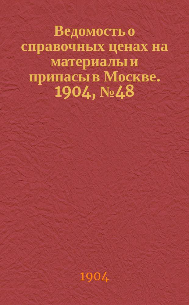 Ведомость о справочных ценах на материалы и припасы в Москве. 1904, №48