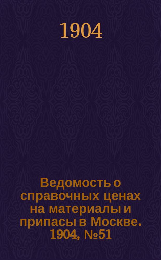 Ведомость о справочных ценах на материалы и припасы в Москве. 1904, №51