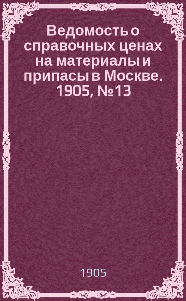 Ведомость о справочных ценах на материалы и припасы в Москве. 1905, №13