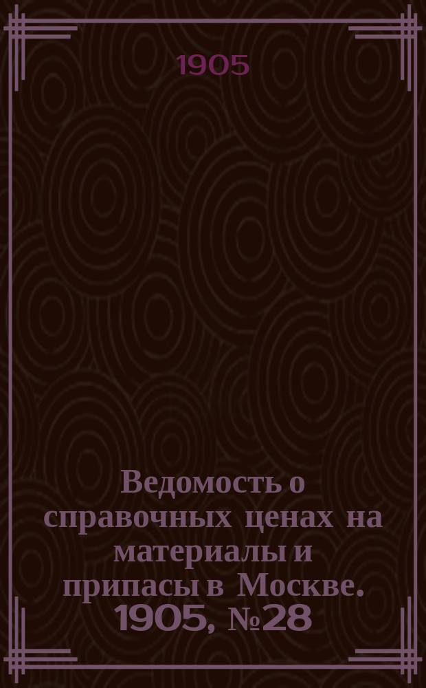 Ведомость о справочных ценах на материалы и припасы в Москве. 1905, №28