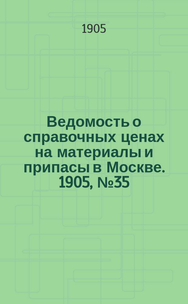 Ведомость о справочных ценах на материалы и припасы в Москве. 1905, №35