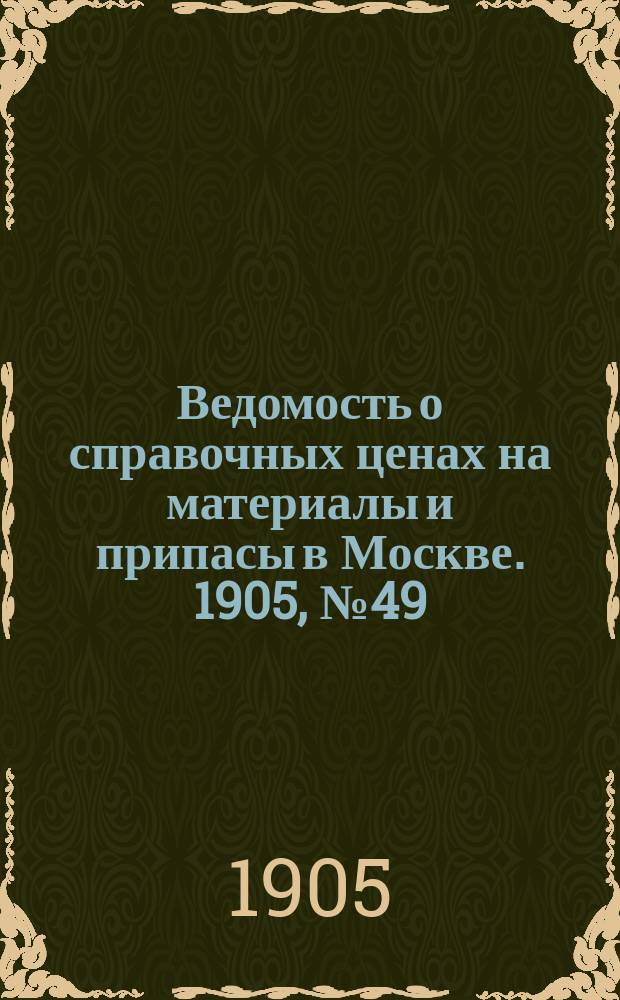Ведомость о справочных ценах на материалы и припасы в Москве. 1905, №49