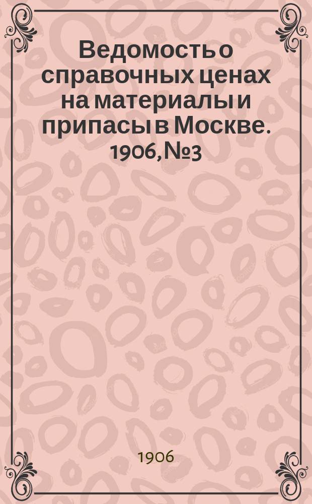 Ведомость о справочных ценах на материалы и припасы в Москве. 1906, №3