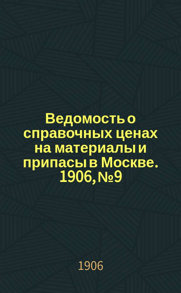 Ведомость о справочных ценах на материалы и припасы в Москве. 1906, №9