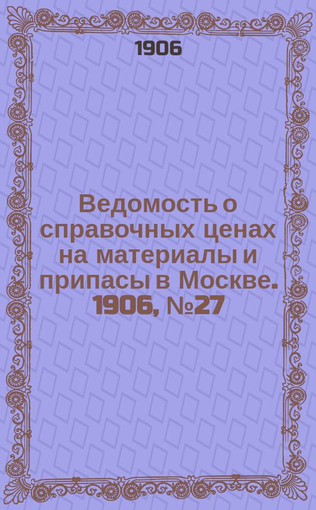 Ведомость о справочных ценах на материалы и припасы в Москве. 1906, №27