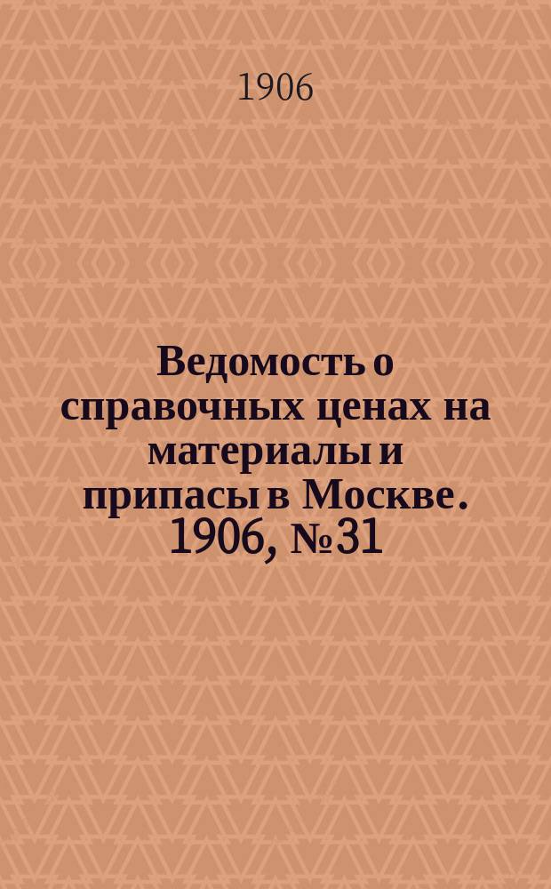 Ведомость о справочных ценах на материалы и припасы в Москве. 1906, №31