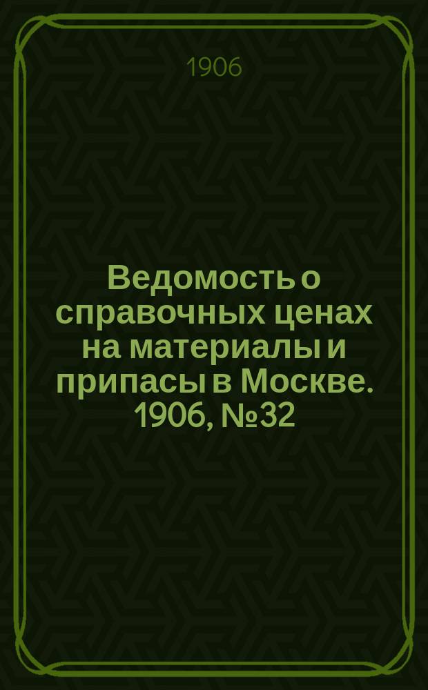 Ведомость о справочных ценах на материалы и припасы в Москве. 1906, №32